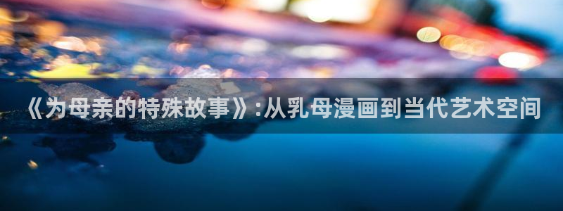 age肉动漫下载：《为母亲的特殊故事》:从乳母漫画到当代艺术空间配图