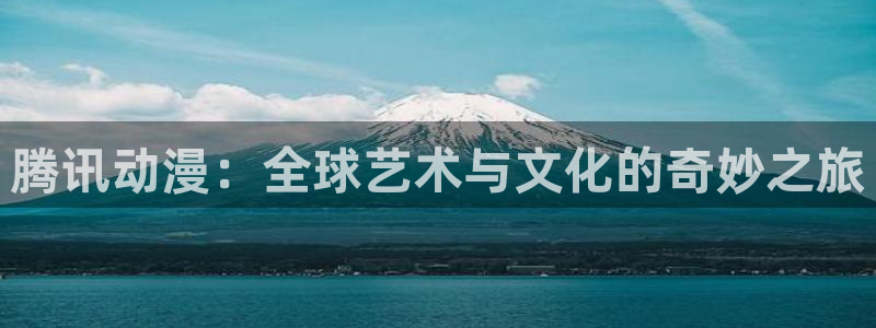 age 动漫怎么下载：腾讯动漫：全球艺术与文化的奇妙之旅配图