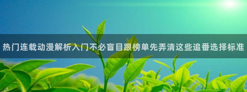 怎么样下载age动漫：热门连载动漫解析入门不必盲目跟榜单先弄清这些追番选择标准配图