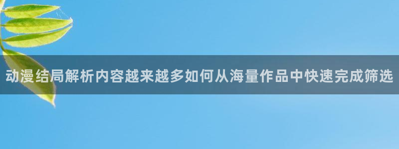 age动漫下载老版本：动漫结局解析内容越来越多如何从海量作品中快速完成筛选配图