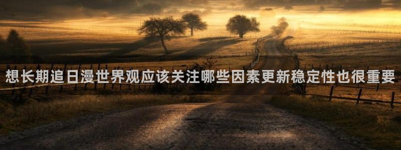在线动漫下载age:想长期追日漫世界观应该关注哪些因素更新稳定性也很重要配图