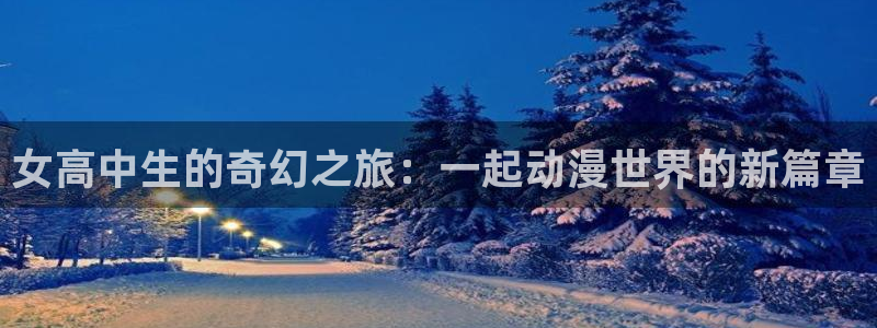 age如何下载动漫:女高中生的奇幻之旅:一起动漫世界的新篇章配图