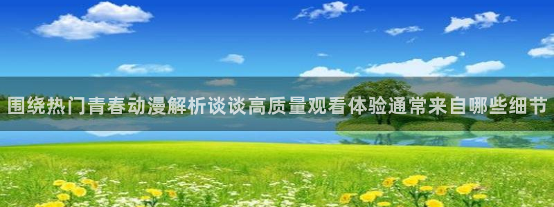 age动漫下载在线观看：围绕热门青春动漫解析谈谈高质量观看体验通常来自哪些细节配图