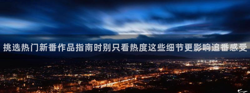 age动漫下载权限:挑选热门新番作品指南时别只看热度这些细节更影响追番感受配图