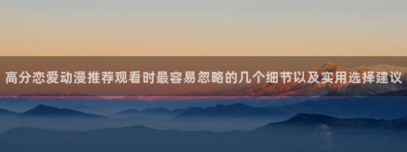 从哪里下载age动漫:高分恋爱动漫推荐观看时最容易忽略的几个细节以及实用选择建议配图