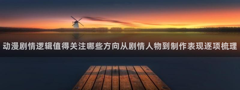 age如何下载动漫：动漫剧情逻辑值得关注哪些方向从剧情人物到制作表现逐项梳理配图