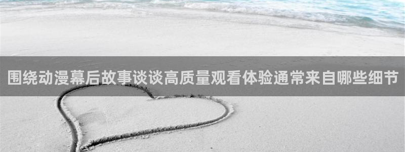 age动漫下载app:围绕动漫幕后故事谈谈高质量观看体验通常来自哪些细节配图