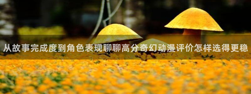 下载age动漫:从故事完成度到角色表现聊聊高分奇幻动漫评价怎样选得更稳配图