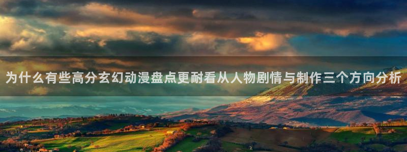 age怎么下载动漫：为什么有些高分玄幻动漫盘点更耐看从人物剧情与制作三个方向分析配图