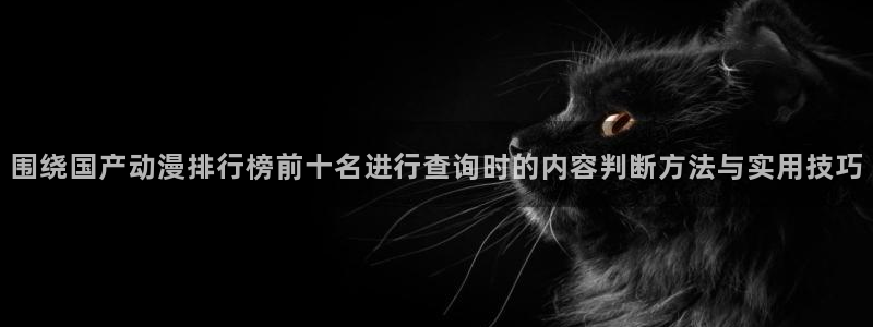 age动漫新版下载:围绕国产动漫排行榜前十名进行查询时的内容判断方法与实用技巧配图