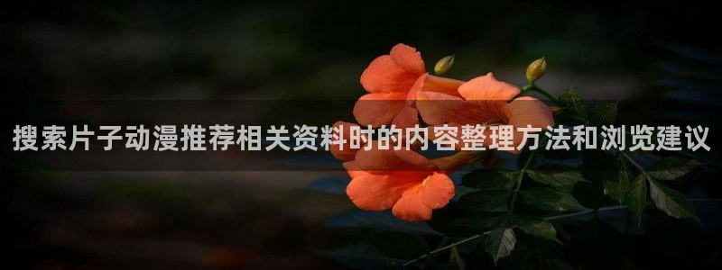 age动漫下载步骤：搜索片子动漫推荐相关资料时的内容整理方法和浏览建议配图