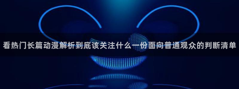 动漫下载 AGE:看热门长篇动漫解析到底该关注什么一份面向普通观众的判断清单配图