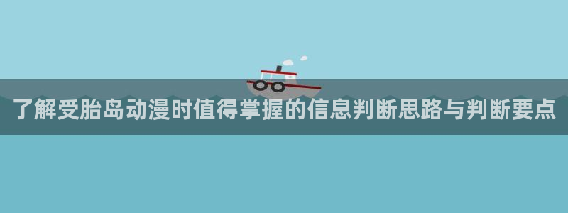 age动漫下载老版:了解受胎岛动漫时值得掌握的信息判断思路与判断要点配图