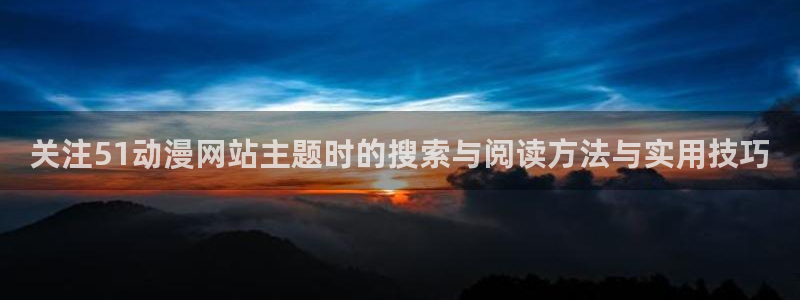 age动漫社下载:关注51动漫网站主题时的搜索与阅读方法与实用技巧配图
