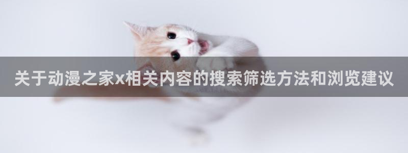 age动漫怎么下载：关于动漫之家x相关内容的搜索筛选方法和浏览建议配图