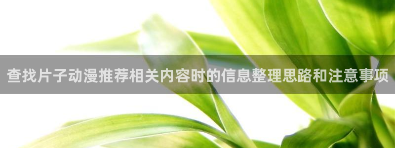 age动漫下载app：查找片子动漫推荐相关内容时的信息整理思路和注意事项配图