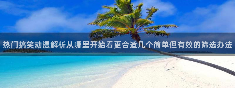 age动漫 苹果下载：热门搞笑动漫解析从哪里开始看更合适几个简单但有效的筛选办法配图