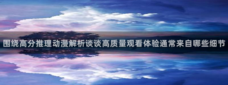 age动漫地址下载：围绕高分推理动漫解析谈谈高质量观看体验通常来自哪些细节配图