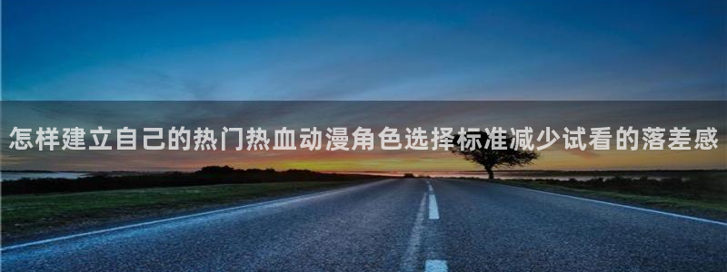 age动漫下载免费:怎样建立自己的热门热血动漫角色选择标准减少试看的落差感配图