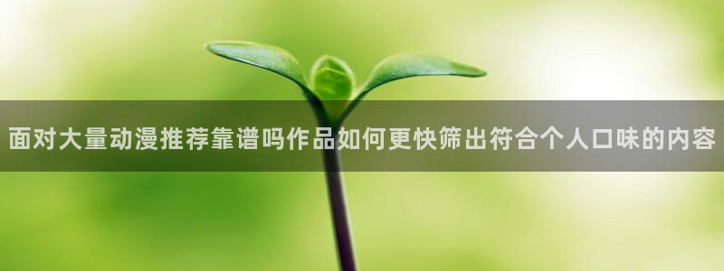 age动漫下载老版:面对大量动漫推荐靠谱吗作品如何更快筛出符合个人口味的内容配图