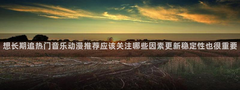 动漫AGE下载苹果：想长期追热门音乐动漫推荐应该关注哪些因素更新稳定性也很重要配图