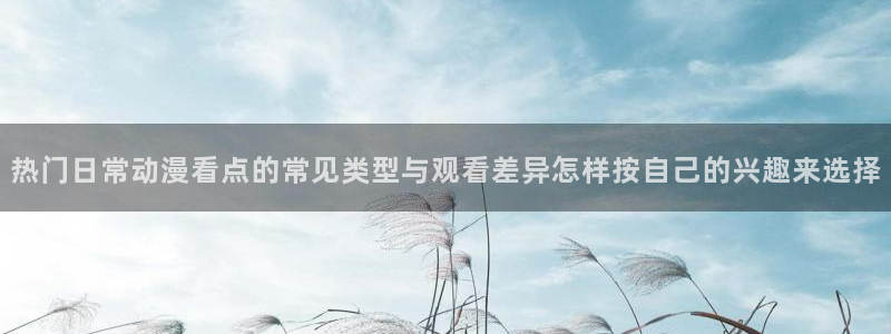 age动漫平板下载：热门日常动漫看点的常见类型与观看差异怎样按自己的兴趣来选择配图