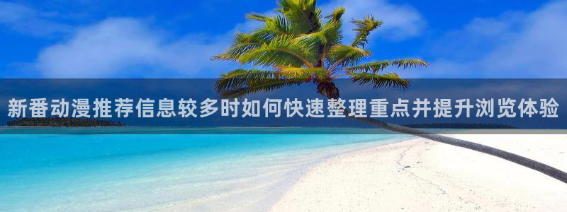 age动漫下载后:新番动漫推荐信息较多时如何快速整理重点并提升浏览体验配图